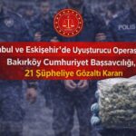 İstanbul ve Eskişehir’de Uyuşturucu Operasyonu: 21 Şüpheliye Gözaltı Kararı